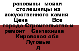 раковины, мойки, столешницы из искусственного камня › Цена ­ 15 000 - Все города Строительство и ремонт » Сантехника   . Кировская обл.,Луговые д.